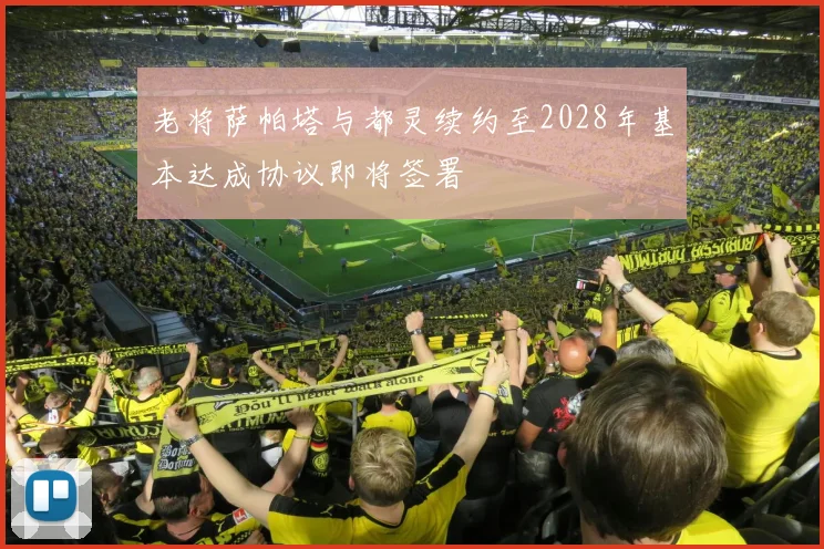 老将萨帕塔与都灵续约至2028年基本达成协议即将签署