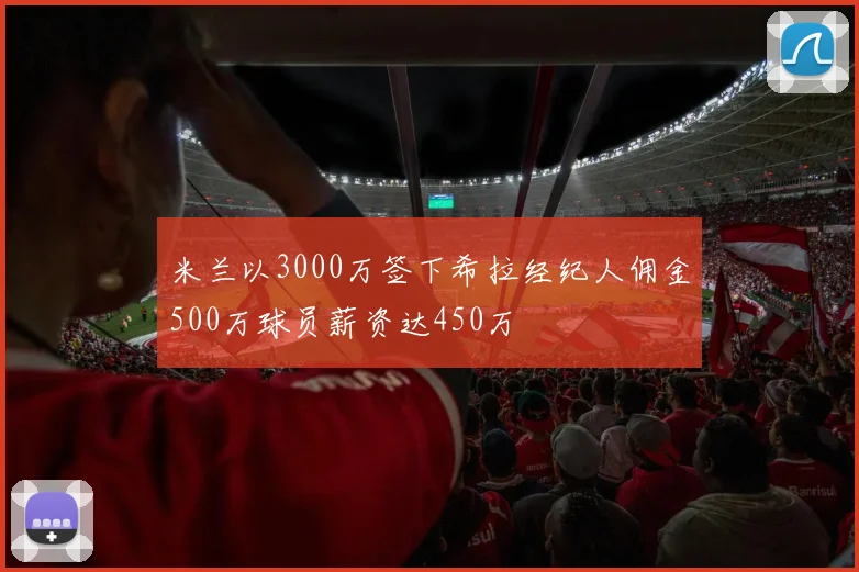 米兰以3000万签下希拉经纪人佣金500万球员薪资达450万