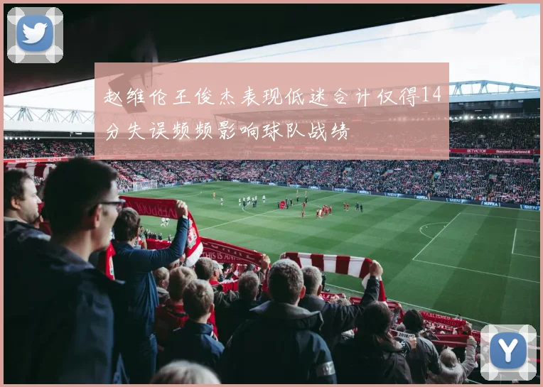 赵维伦王俊杰表现低迷合计仅得14分失误频频影响球队战绩