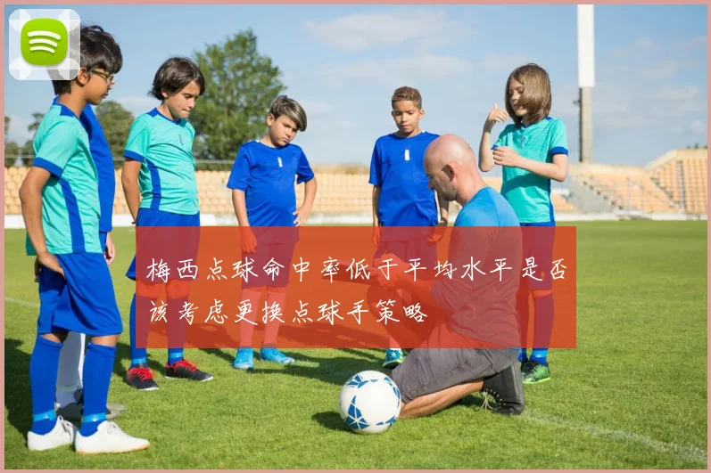 梅西点球命中率低于平均水平是否该考虑更换点球手策略