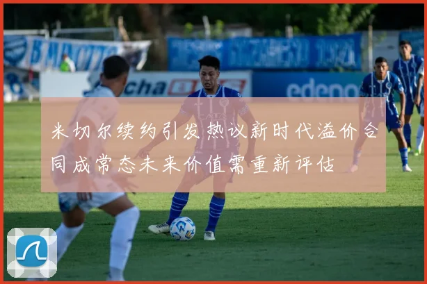 米切尔续约引发热议新时代溢价合同成常态未来价值需重新评估