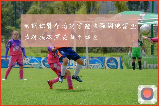 纳斯称赞乔治防守能力强调他需全力对抗双探花每个回合