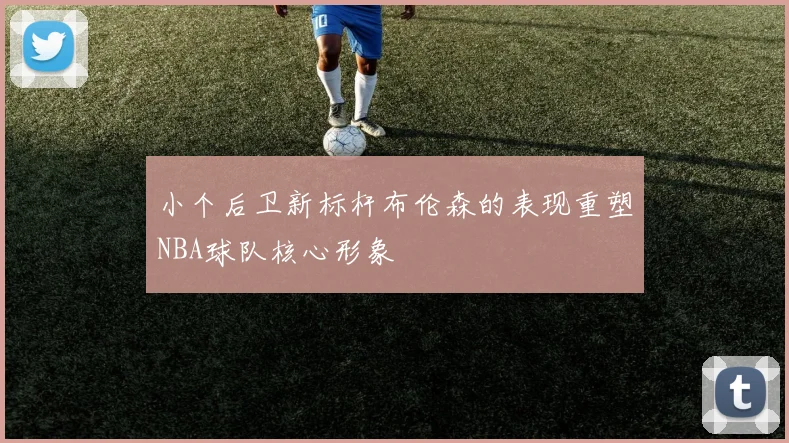 小个后卫新标杆布伦森的表现重塑NBA球队核心形象