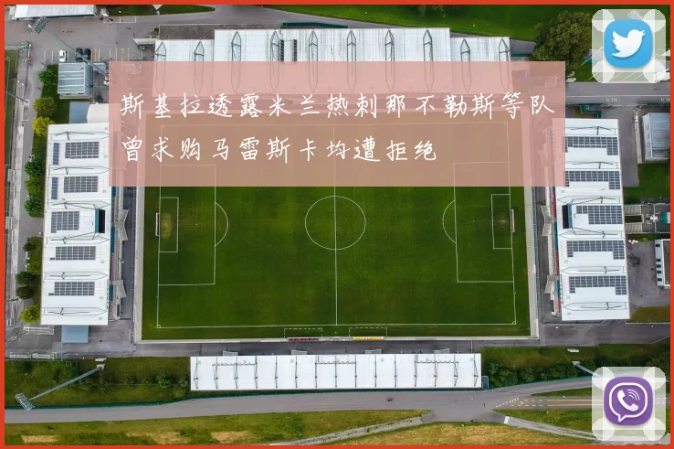 斯基拉透露米兰热刺那不勒斯等队曾求购马雷斯卡均遭拒绝