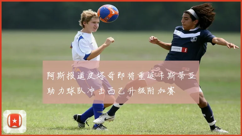 阿斯报道皮塔奇即将重返卡斯蒂亚助力球队冲击西乙升级附加赛