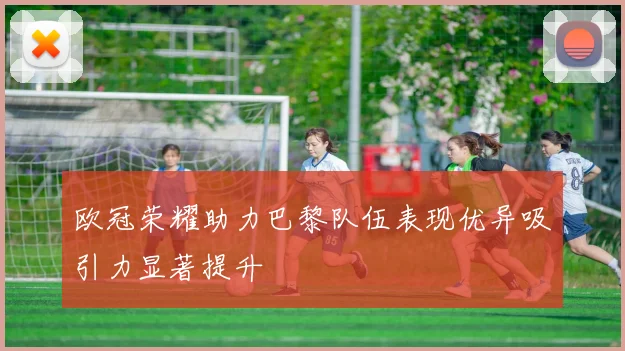 欧冠荣耀助力巴黎队伍表现优异吸引力显著提升