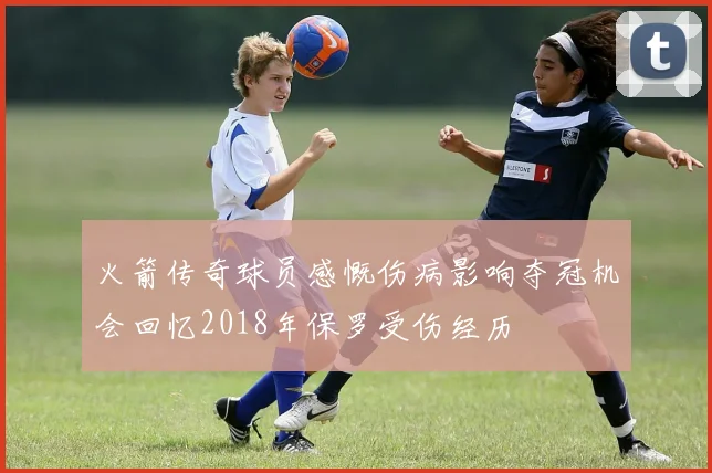 火箭传奇球员感慨伤病影响夺冠机会回忆2018年保罗受伤经历