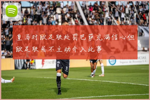 皇马对欧足联处罚巴萨充满信心但欧足联或不主动介入此事